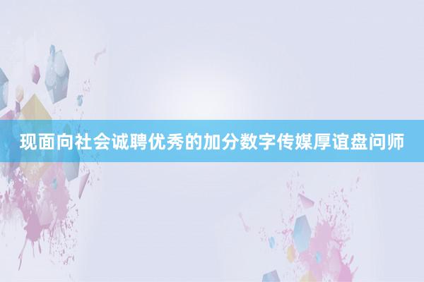 现面向社会诚聘优秀的加分数字传媒厚谊盘问师
