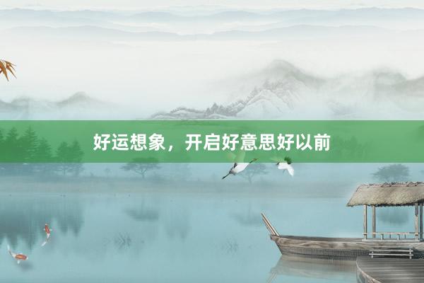 好运想象，开启好意思好以前
