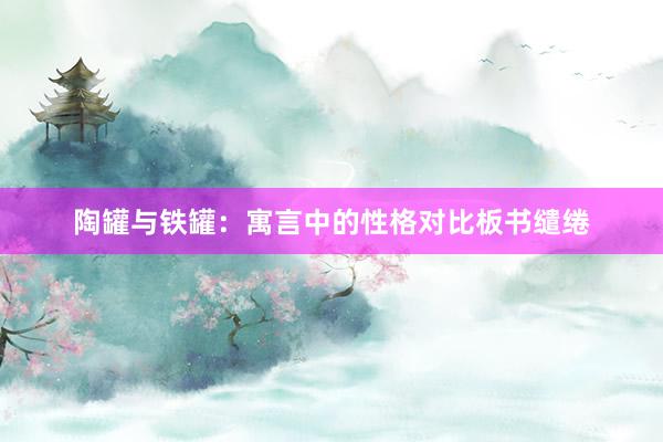陶罐与铁罐:寓言中的性格对比板书缱绻