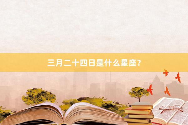 三月二十四日是什么星座？